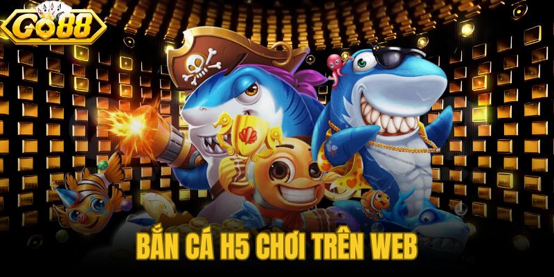 Bắn Cá H5 Chơi Trên Web
